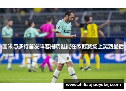 国米与多特首发阵容揭晓谁能在欧冠赛场上笑到最后