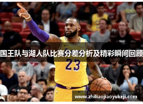 国王队与湖人队比赛分差分析及精彩瞬间回顾