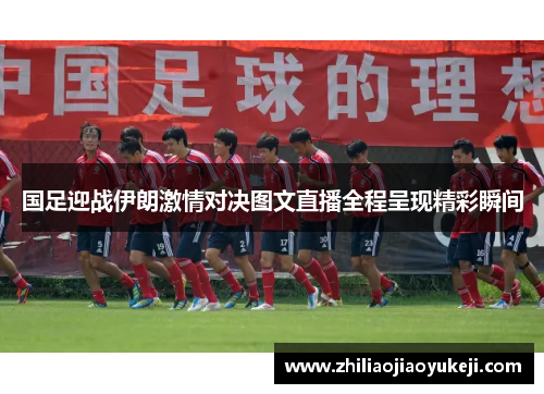 国足迎战伊朗激情对决图文直播全程呈现精彩瞬间