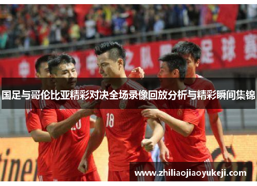 国足与哥伦比亚精彩对决全场录像回放分析与精彩瞬间集锦