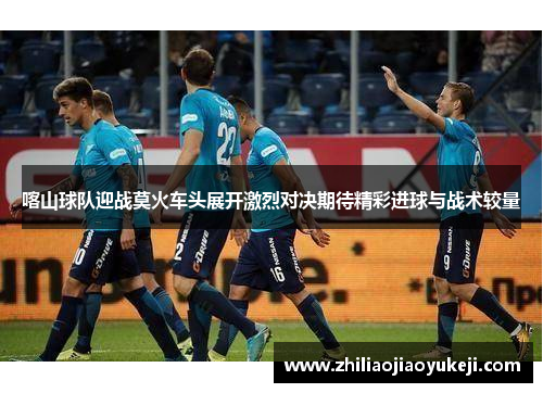喀山球队迎战莫火车头展开激烈对决期待精彩进球与战术较量
