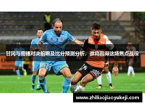 甘冈与南锡对决前瞻及比分预测分析，谁将赢得这场焦点战役