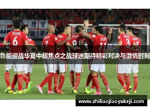 鲁能迎战华夏中超焦点之战球迷期待精彩对决与激情时刻