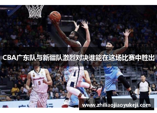 CBA广东队与新疆队激烈对决谁能在这场比赛中胜出