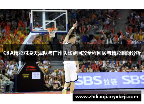 CBA精彩对决天津队与广州队比赛回放全程回顾与精彩瞬间分析