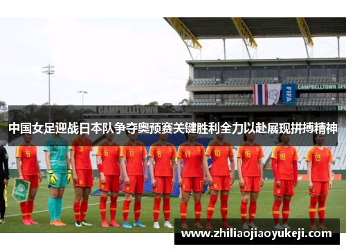 中国女足迎战日本队争夺奥预赛关键胜利全力以赴展现拼搏精神