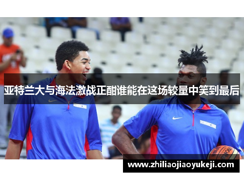 亚特兰大与海法激战正酣谁能在这场较量中笑到最后