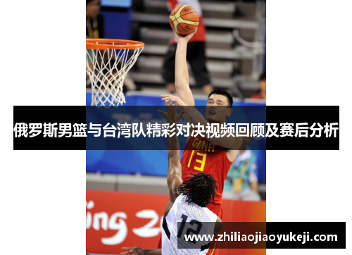 俄罗斯男篮与台湾队精彩对决视频回顾及赛后分析