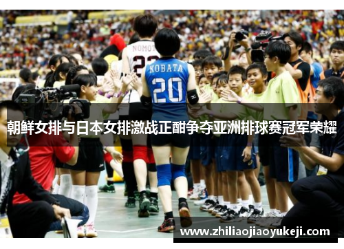 朝鲜女排与日本女排激战正酣争夺亚洲排球赛冠军荣耀