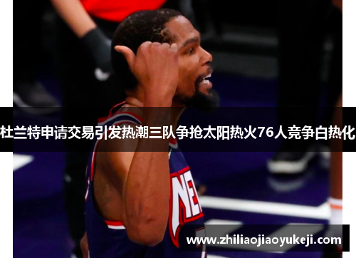 杜兰特申请交易引发热潮三队争抢太阳热火76人竞争白热化